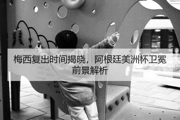 梅西复出时间揭晓，阿根廷美洲杯卫冕前景解析